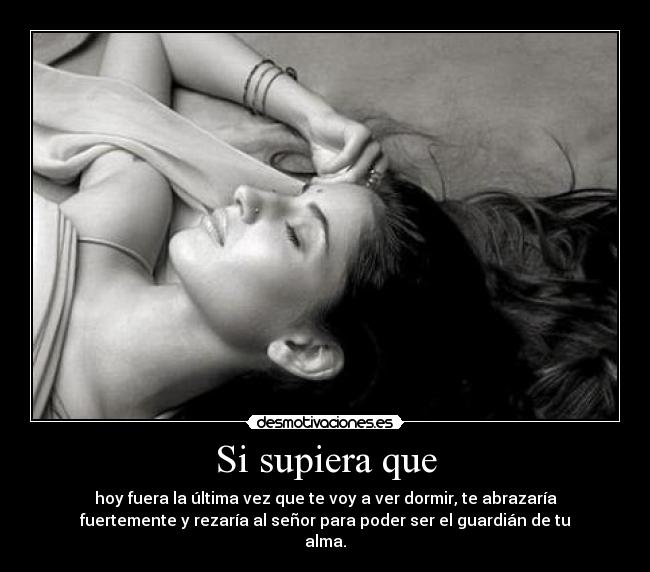 Si supiera que - hoy fuera la última vez que te voy a ver dormir, te abrazaría
fuertemente y rezaría al señor para poder ser el guardián de tu
alma.