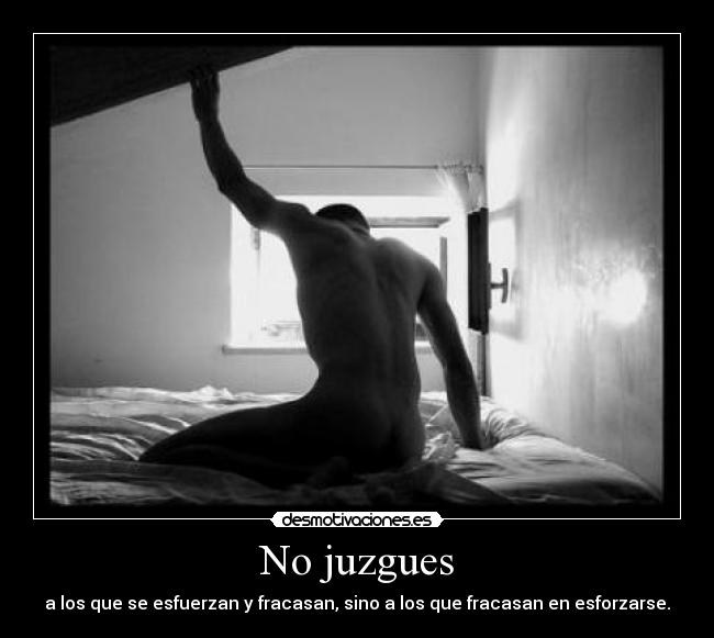 No juzgues - a los que se esfuerzan y fracasan, sino a los que fracasan en esforzarse.