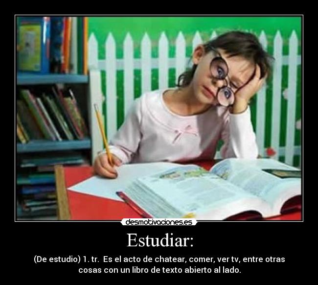 Estudiar: - (De estudio) 1. tr. Es el acto de chatear, comer, ver tv, entre otras
cosas con un libro de texto abierto al lado.