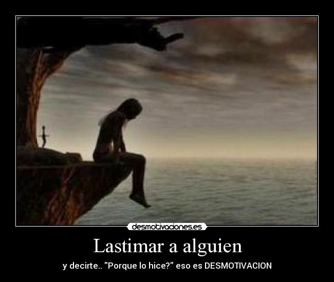 Lastimar a alguien - y decirte.. Porque lo hice? eso es DESMOTIVACION