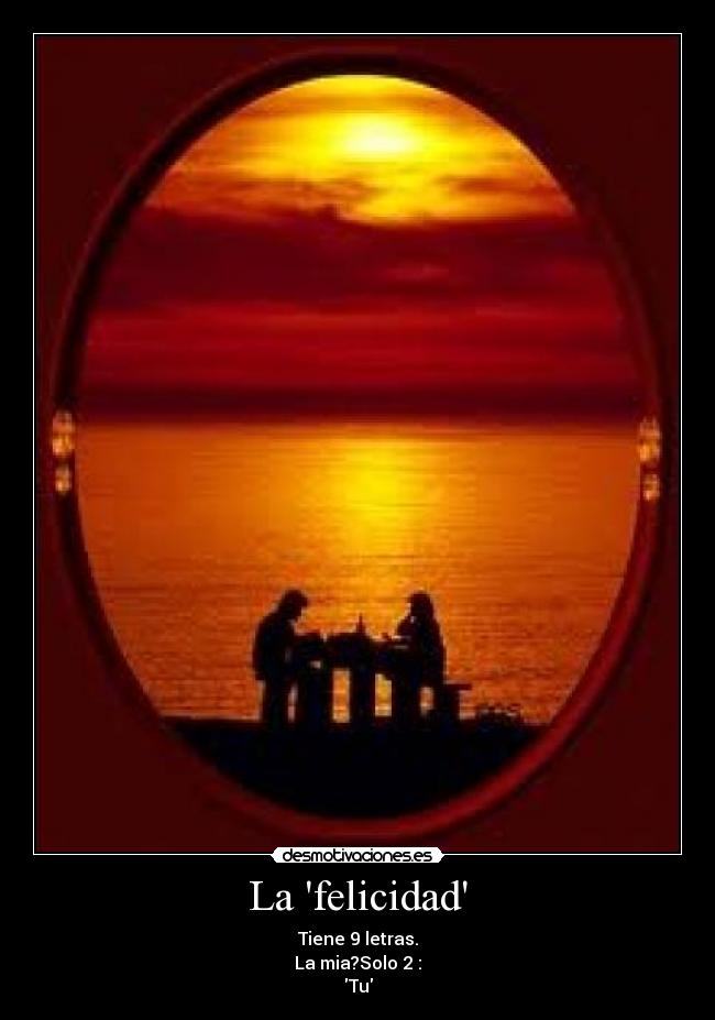 La felicidad - Tiene 9 letras.
La mia?Solo 2 :
Tu