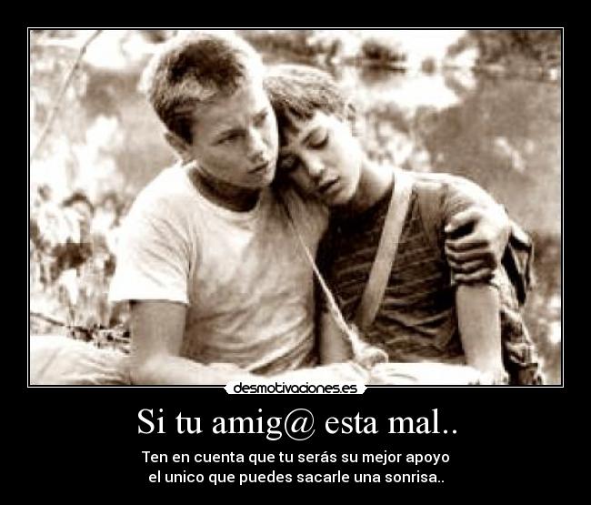 Si tu amig@ esta mal.. - Ten en cuenta que tu serás su mejor apoyo
el unico que puedes sacarle una sonrisa..