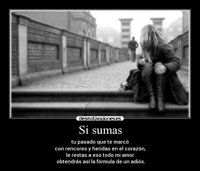 Si sumas - tu pasado que te marcó
con rencores y heridas en el corazón,
le restas a eso todo mi amor
obtendrás así la fórmula de un adiós.