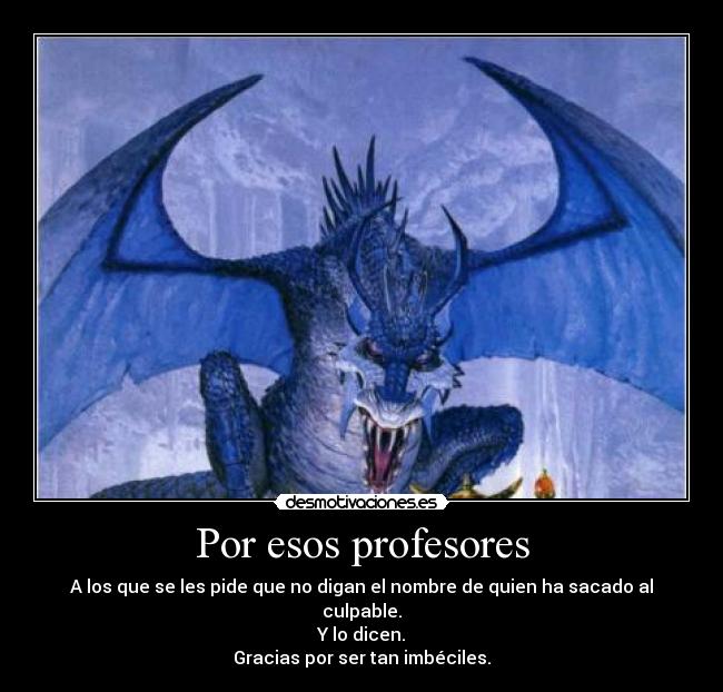 Por esos profesores - A los que se les pide que no digan el nombre de quien ha sacado al culpable.
Y lo dicen.
Gracias por ser tan imbéciles.