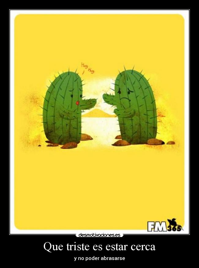 Que triste es estar cerca - y no poder abrasarse
