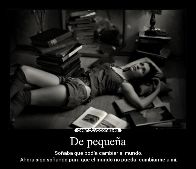 De pequeña - Soñaba que podía cambiar el mundo.
Ahora sigo soñando para que el mundo no pueda cambiarme a mí.