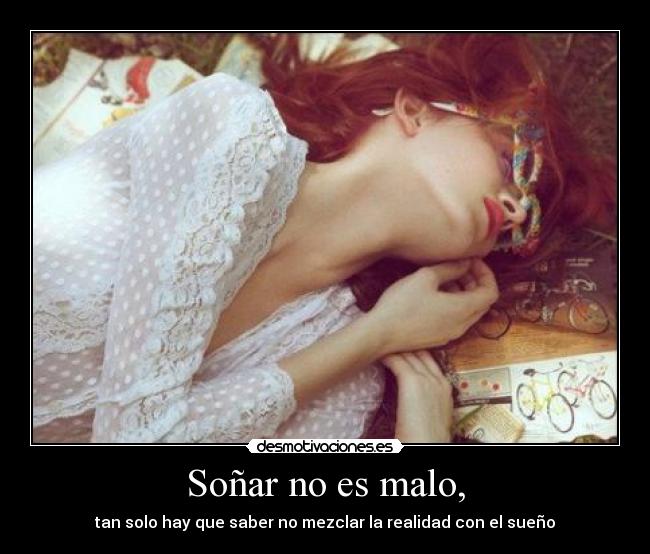 Soñar no es malo, - tan solo hay que saber no mezclar la realidad con el sueño