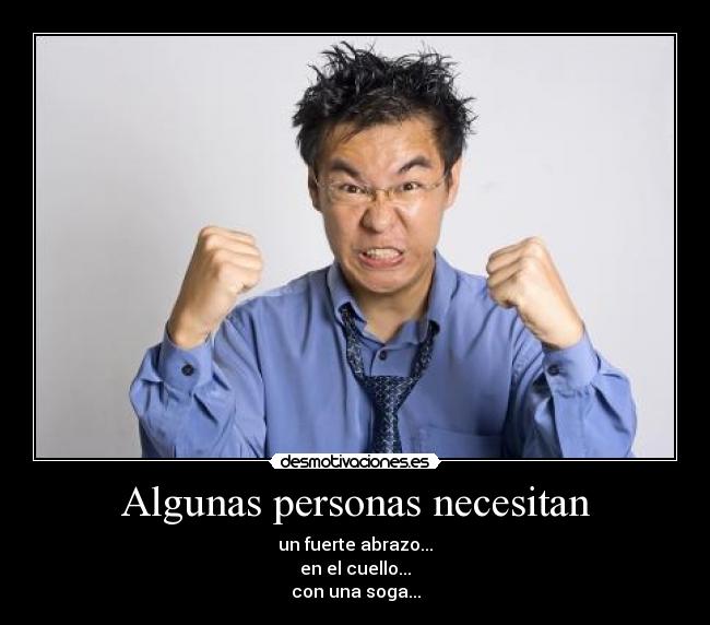 Algunas personas necesitan - un fuerte abrazo...
en el cuello...
con una soga...