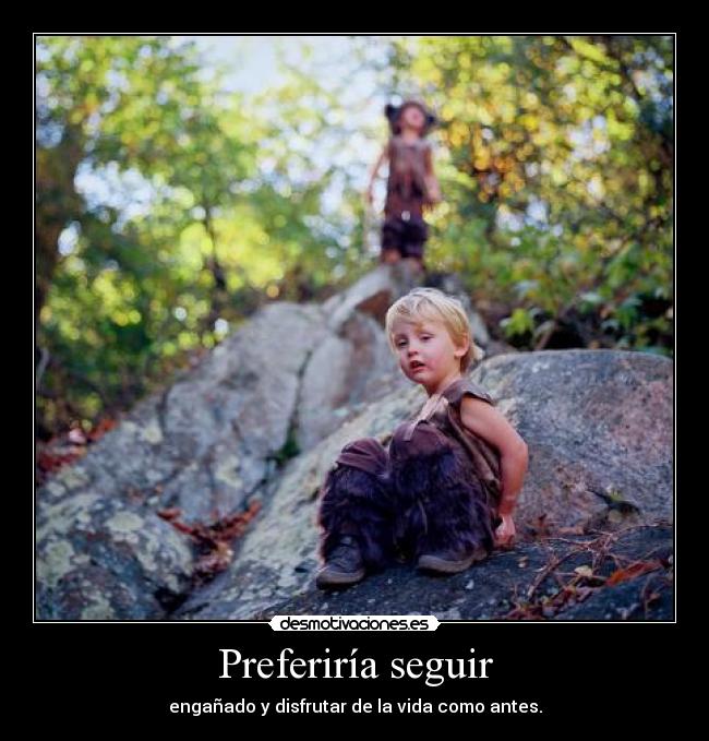 Preferiría seguir - engañado y disfrutar de la vida como antes.
