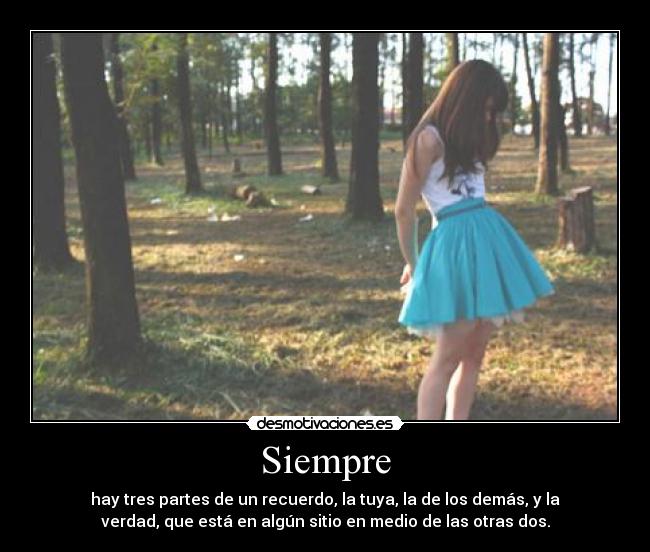 Siempre - hay tres partes de un recuerdo, la tuya, la de los demás, y la
verdad, que está en algún sitio en medio de las otras dos.