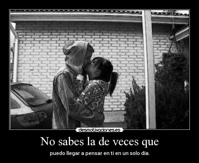 No sabes la de veces que - puedo llegar a pensar en ti en un solo día.