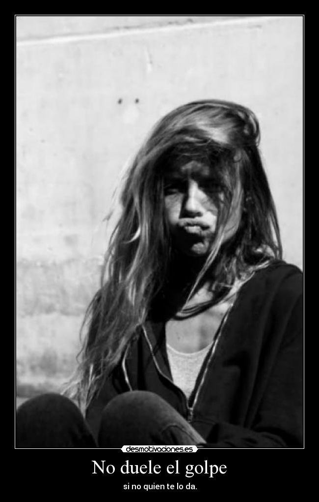 No duele el golpe - si no quien te lo da.