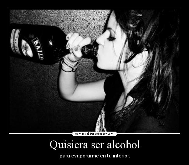 Quisiera ser alcohol - para evaporarme en tu interior.