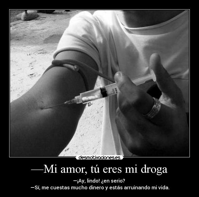 —Mi amor, tú eres mi droga - —¡Ay, lindo! ¿en serio?
—Sí, me cuestas mucho dinero y estás arruinando mi vida.
