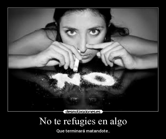 No te refugies en algo - Que terminará matandote..