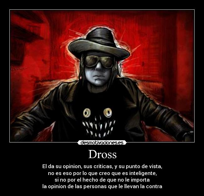 Dross - El da su opinion, sus criticas, y su punto de vista,
no es eso por lo que creo que es inteligente,
si no por el hecho de que no le importa
la opinion de las personas que le llevan la contra