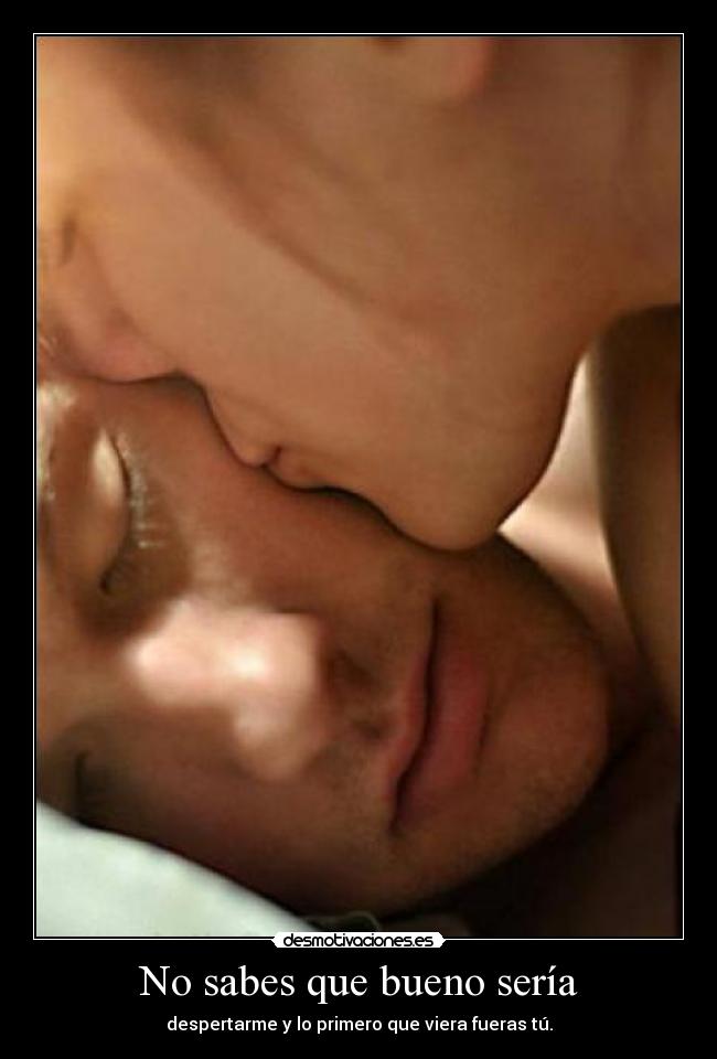 No sabes que bueno sería - despertarme y lo primero que viera fueras tú.