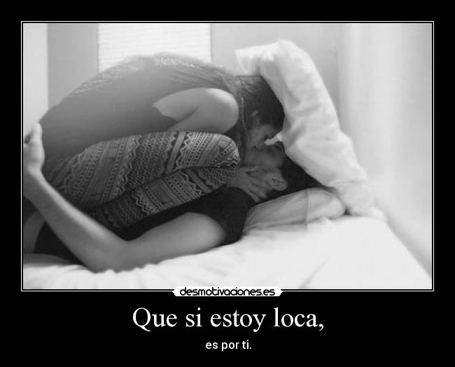 Que si estoy loca, - es por ti.
