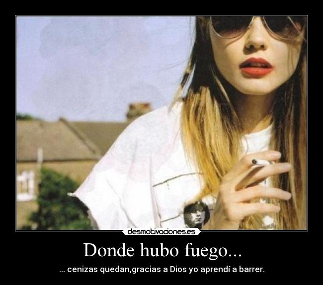 Donde hubo fuego... - ... cenizas quedan,gracias a Dios yo aprendí a barrer.