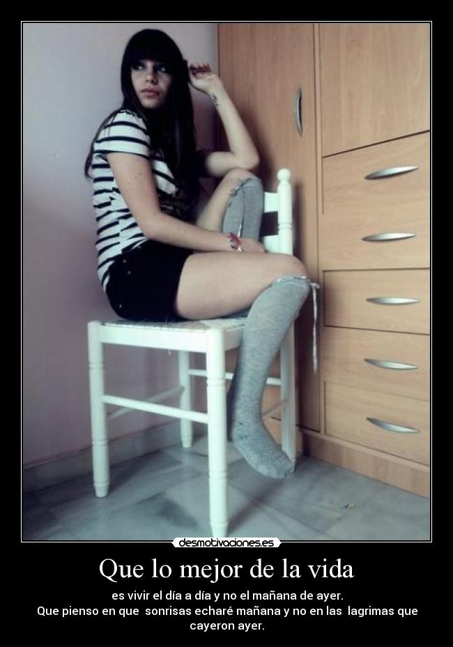 Que lo mejor de la vida - es vivir el día a día y no el mañana de ayer.
Que pienso en que sonrisas echaré mañana y no en las lagrimas que cayeron ayer.