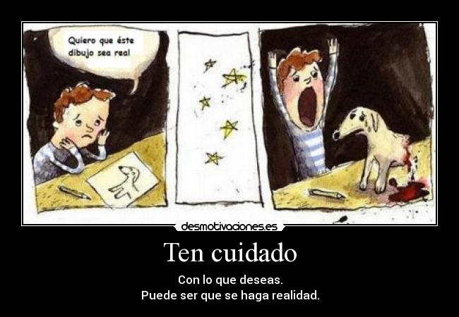 Ten cuidado - Con lo que deseas.
Puede ser que se haga realidad.
