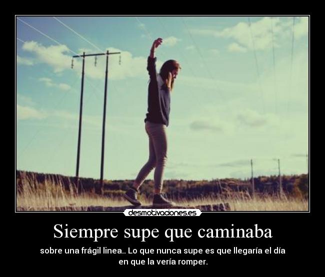 Siempre supe que caminaba - sobre una frágil linea.. Lo que nunca supe es que llegaría el día
en que la vería romper.