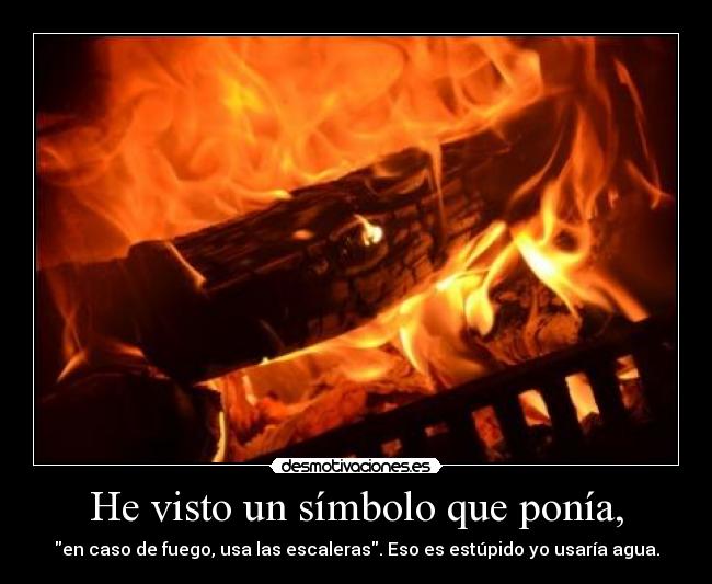He visto un símbolo que ponía, - en caso de fuego, usa las escaleras. Eso es estúpido yo usaría agua.
