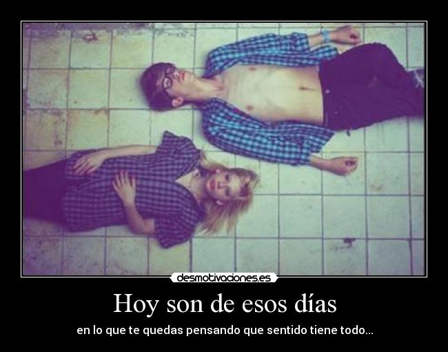 Hoy son de esos días - en lo que te quedas pensando que sentido tiene todo...