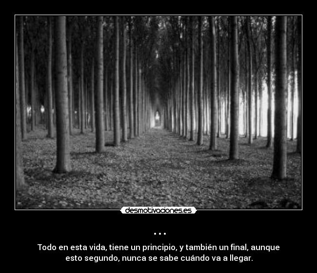 ... - Todo en esta vida, tiene un principio, y también un final, aunque
esto segundo, nunca se sabe cuándo va a llegar.