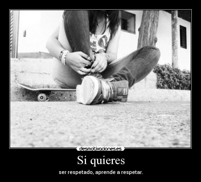 Si quieres - ser respetado, aprende a respetar.