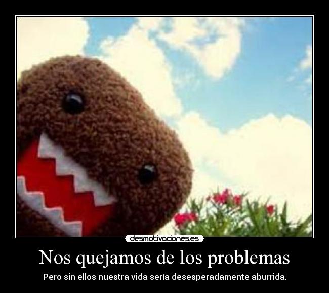 Nos quejamos de los problemas - Pero sin ellos nuestra vida sería desesperadamente aburrida.
