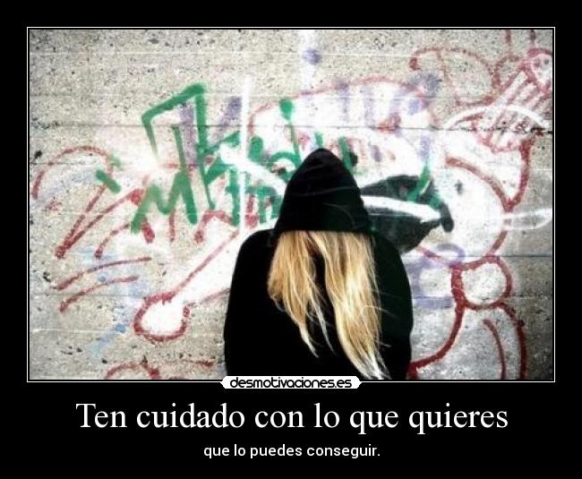 Ten cuidado con lo que quieres - que lo puedes conseguir.