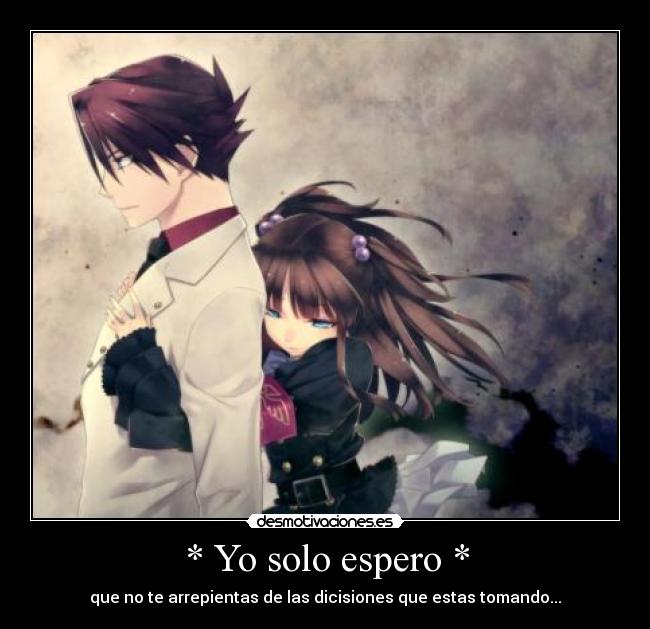 * Yo solo espero * - que no te arrepientas de las dicisiones que estas tomando...