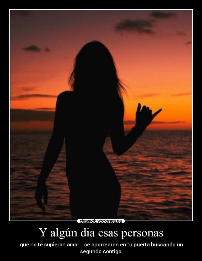 Y algún dia esas personas - que no te supieron amar... se aporrearan en tu puerta buscando un segundo contigo.