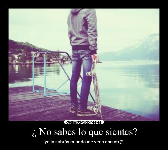 ¿ No sabes lo que sientes? - ya lo sabrás cuando me veas con otr@
