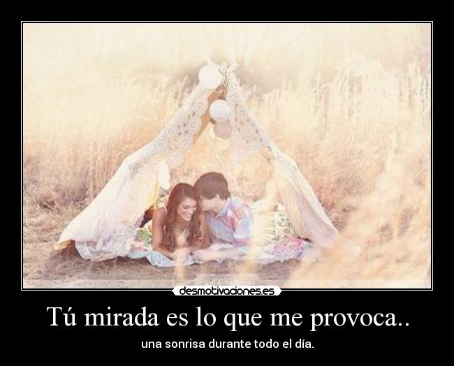 Tú mirada es lo que me provoca.. - una sonrisa durante todo el día.