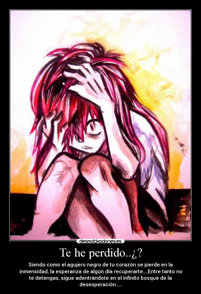 Te he perdido..¿? - Siendo como el agujero negro de tu corazón se pierde en la
inmensidad, la esperanza de algún día recuperarte....Entre tanto no
te detengas, sigue adentrándote en el infinito bosque de la
desesperación.....