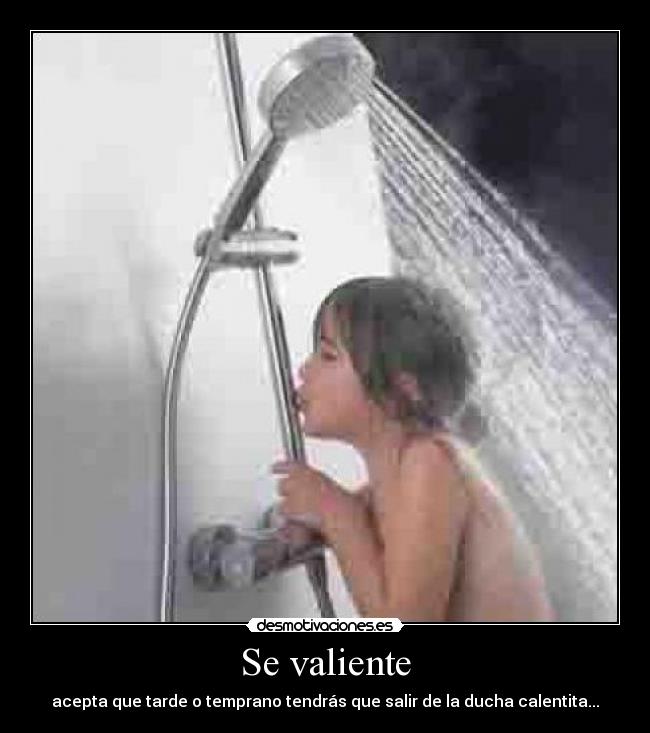 Se valiente - acepta que tarde o temprano tendrás que salir de la ducha calentita...