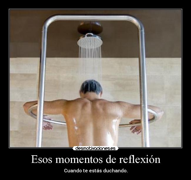 Esos momentos de reflexión - Cuando te estás duchando.