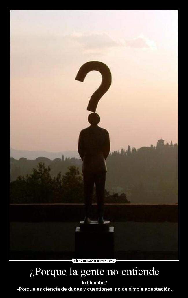 ¿Porque la gente no entiende - la filosofía?
-Porque es ciencia de dudas y cuestiones, no de simple aceptación.