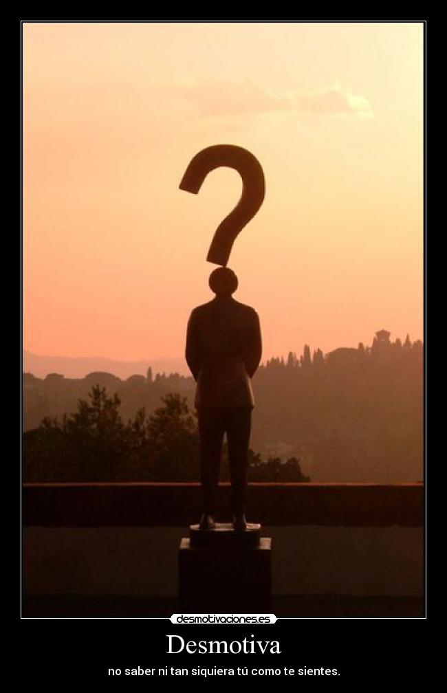 Desmotiva - no saber ni tan siquiera tú como te sientes.