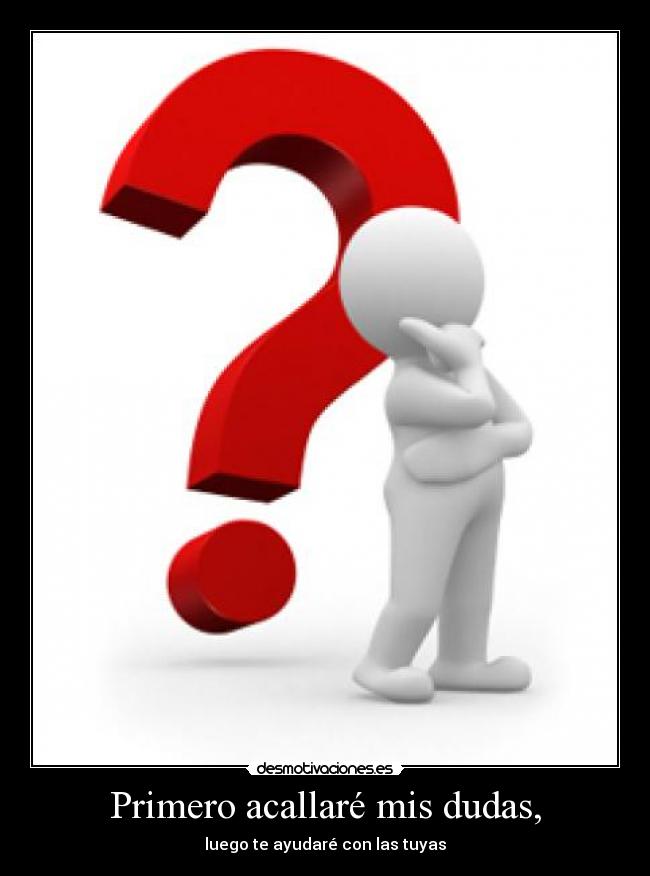 Primero acallaré mis dudas, - luego te ayudaré con las tuyas