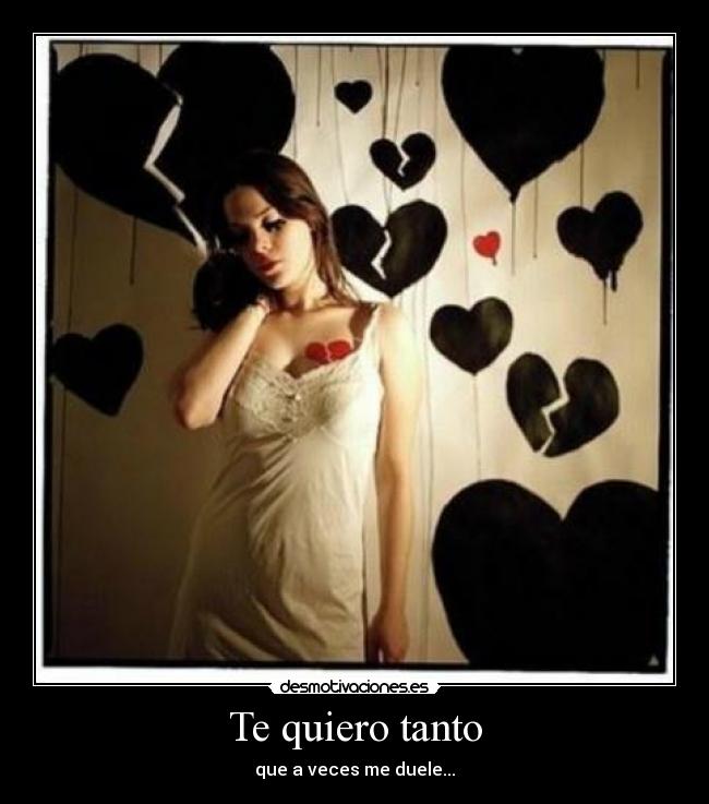 Te quiero tanto - que a veces me duele...