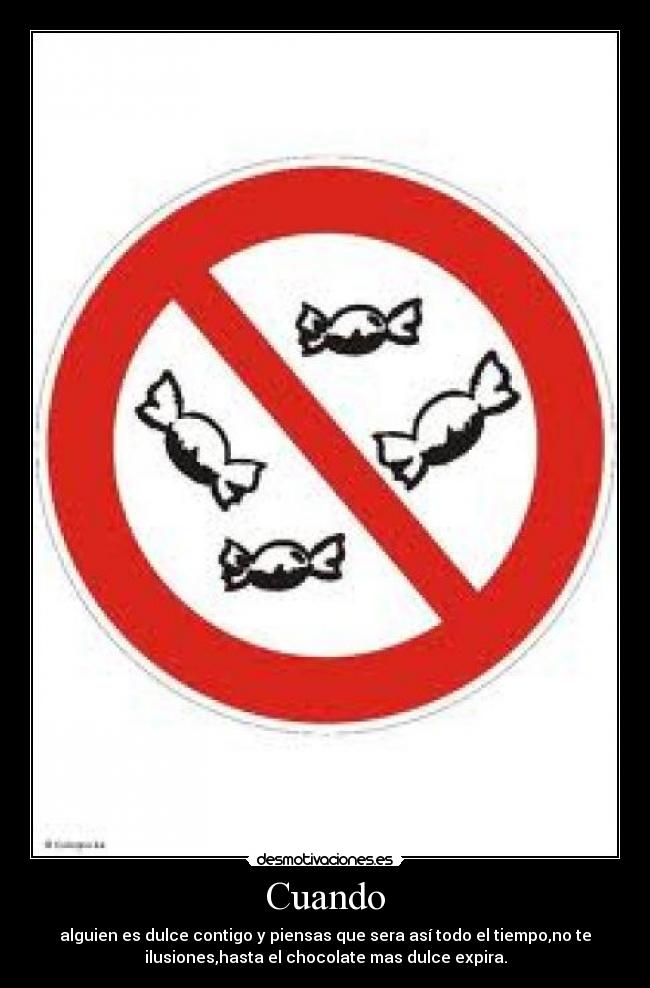 Cuando - alguien es dulce contigo y piensas que sera así todo el tiempo,no te
ilusiones,hasta el chocolate mas dulce expira.