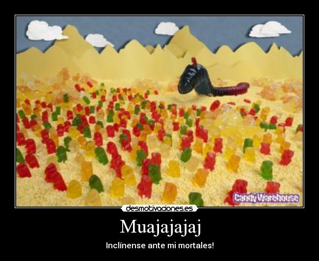 Muajajajaj - Inclínense ante mi mortales!