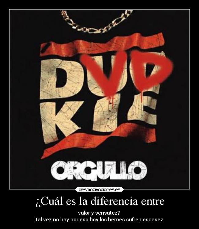 ¿Cuál es la diferencia entre - valor y sensatez? 
Tal vez no hay por eso hoy los héroes sufren escasez.
