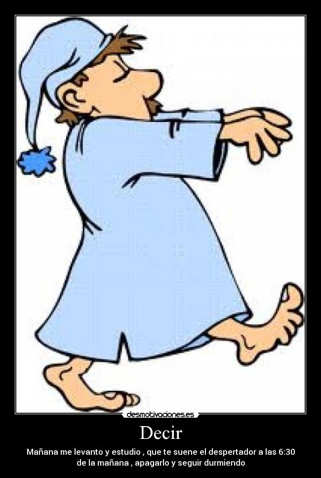 Decir - Mañana me levanto y estudio , que te suene el despertador a las 6:30
de la mañana , apagarlo y seguir durmiendo