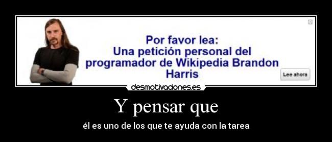 Y pensar que - él es uno de los que te ayuda con la tarea