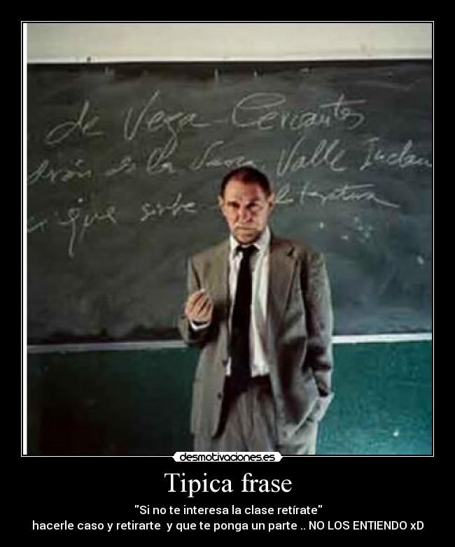 Tipica frase - Si no te interesa la clase retírate
hacerle caso y retirarte  y que te ponga un parte .. NO LOS ENTIENDO xD