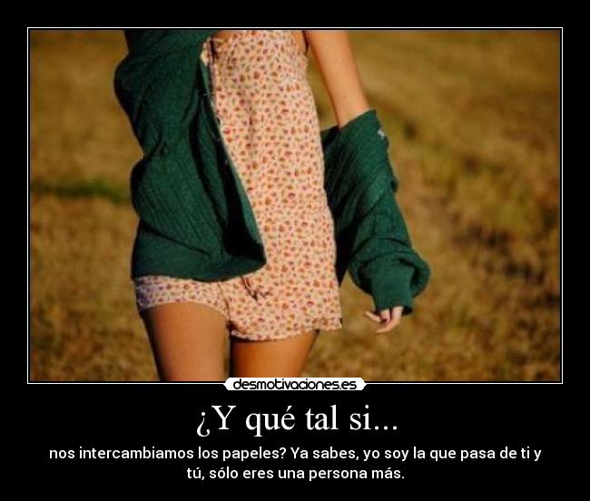 ¿Y qué tal si... - nos intercambiamos los papeles? Ya sabes, yo soy la que pasa de ti y
tú, sólo eres una persona más.